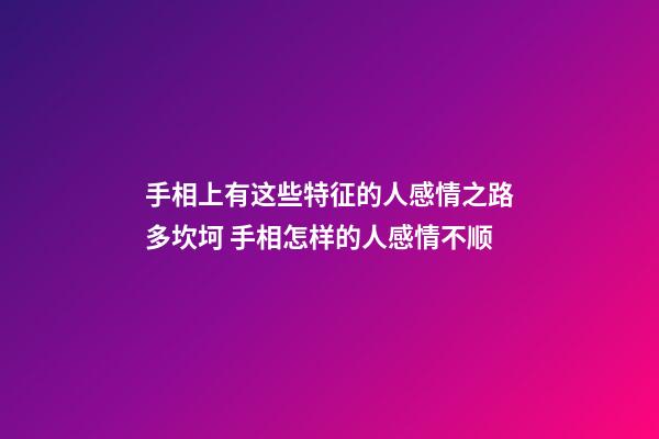 手相上有这些特征的人感情之路多坎坷 手相怎样的人感情不顺